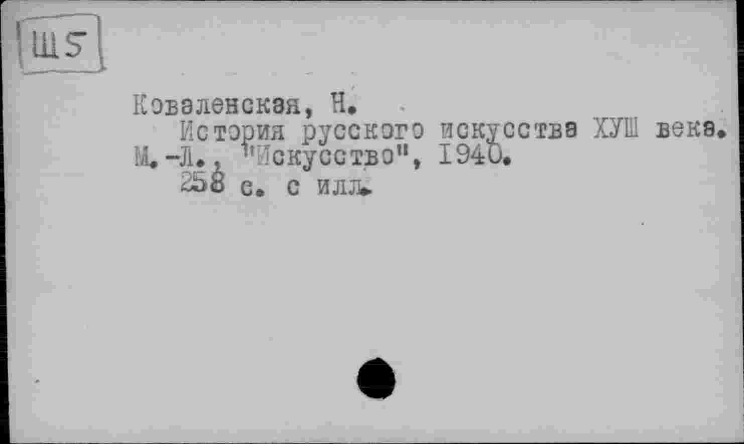 ﻿Ковалевская, H,
История русского искусства М.-Л*, "Искусство”, 1940.
258 с. с илл*.